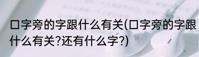 口字旁的字跟什么有关(口字旁的字跟什么有关?还有什么字?)