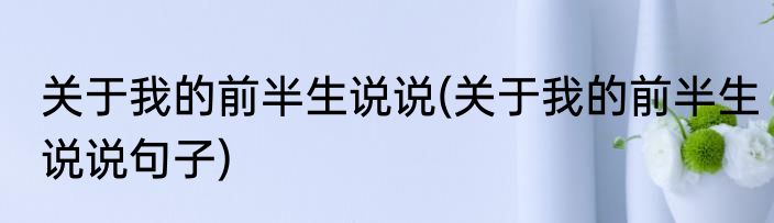 关于我的前半生说说(关于我的前半生说说句子)