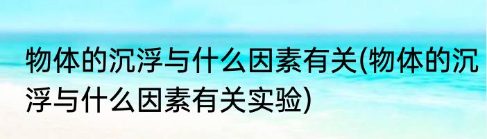 物体的沉浮与什么因素有关(物体的沉浮与什么因素有关实验)