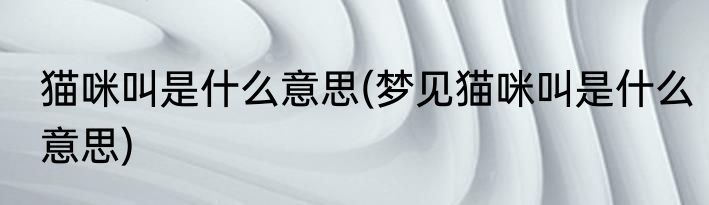 猫咪叫是什么意思(梦见猫咪叫是什么意思)