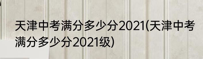 天津中考满分多少分2021(天津中考满分多少分2021级)