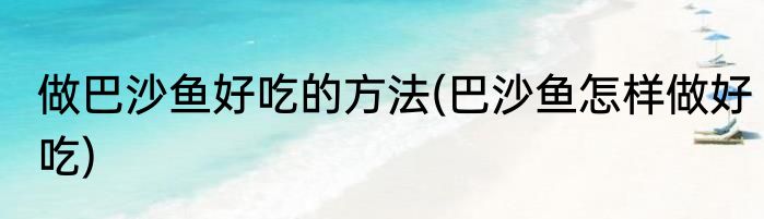 做巴沙鱼好吃的方法(巴沙鱼怎样做好吃)
