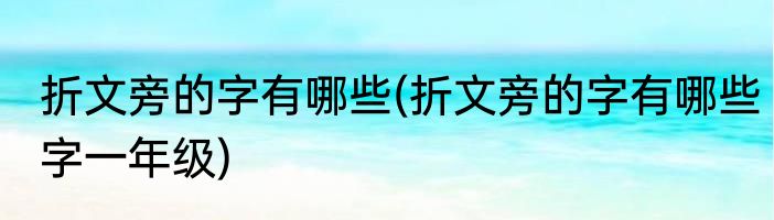 折文旁的字有哪些(折文旁的字有哪些字一年级)