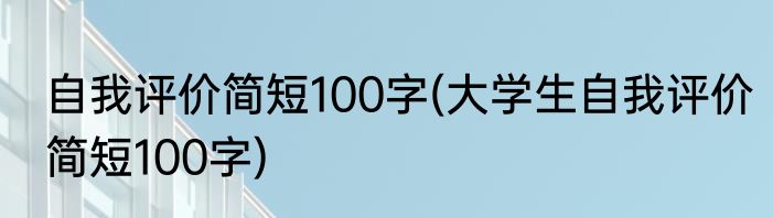 自我评价简短100字(大学生自我评价简短100字)