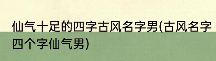 仙气十足的四字古风名字男(古风名字四个字仙气男)