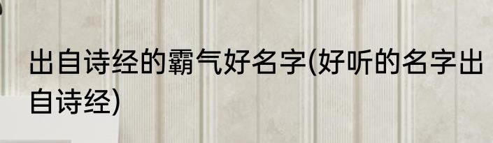 出自诗经的霸气好名字(好听的名字出自诗经)