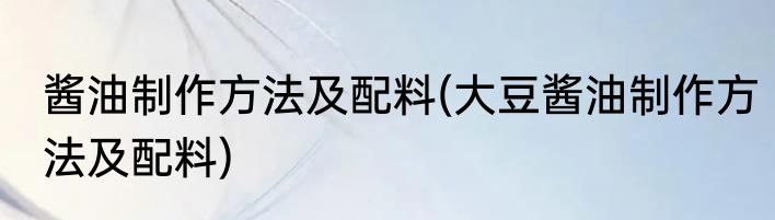 酱油制作方法及配料(大豆酱油制作方法及配料)