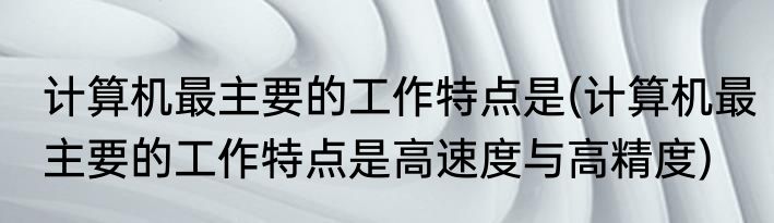 计算机最主要的工作特点是(计算机最主要的工作特点是高速度与高精度)