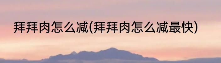 拜拜肉怎么减(拜拜肉怎么减最快)