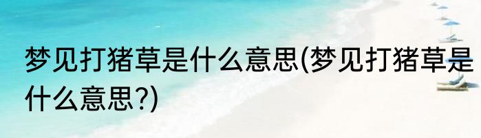 梦见打猪草是什么意思(梦见打猪草是什么意思?)
