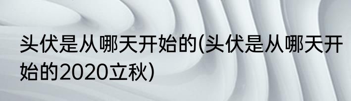 头伏是从哪天开始的(头伏是从哪天开始的2020立秋)