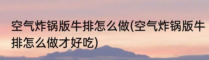 空气炸锅版牛排怎么做(空气炸锅版牛排怎么做才好吃)