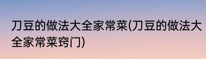 刀豆的做法大全家常菜(刀豆的做法大全家常菜窍门)