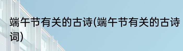 端午节有关的古诗(端午节有关的古诗词)
