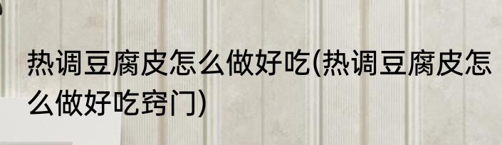 热调豆腐皮怎么做好吃(热调豆腐皮怎么做好吃窍门)
