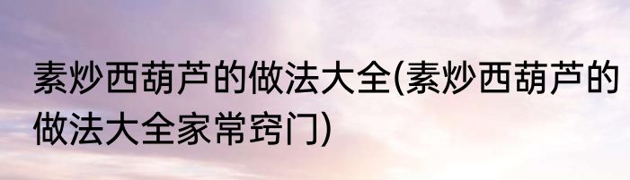 素炒西葫芦的做法大全(素炒西葫芦的做法大全家常窍门)