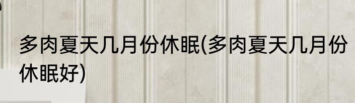 多肉夏天几月份休眠(多肉夏天几月份休眠好)