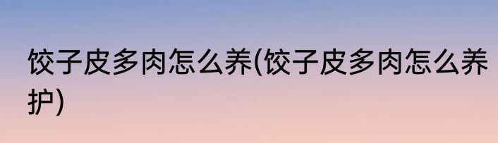 饺子皮多肉怎么养(饺子皮多肉怎么养护)