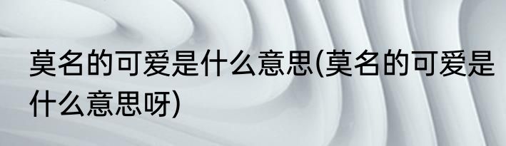 莫名的可爱是什么意思(莫名的可爱是什么意思呀)