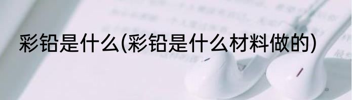 彩铅是什么(彩铅是什么材料做的)