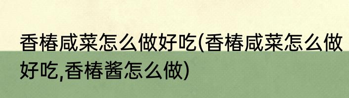 香椿咸菜怎么做好吃(香椿咸菜怎么做好吃,香椿酱怎么做)