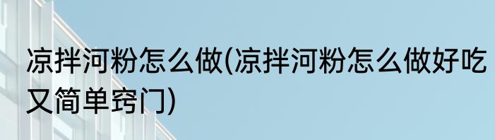凉拌河粉怎么做(凉拌河粉怎么做好吃又简单窍门)
