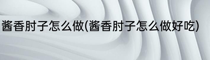 酱香肘子怎么做(酱香肘子怎么做好吃)