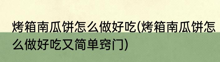 烤箱南瓜饼怎么做好吃(烤箱南瓜饼怎么做好吃又简单窍门)