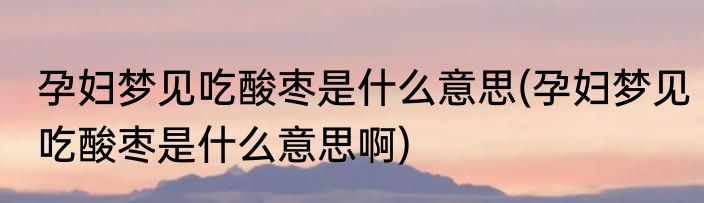孕妇梦见吃酸枣是什么意思(孕妇梦见吃酸枣是什么意思啊)