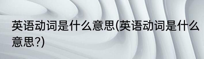 英语动词是什么意思(英语动词是什么意思?)