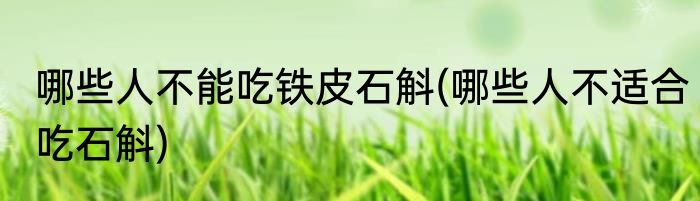 哪些人不能吃铁皮石斛(哪些人不适合吃石斛)