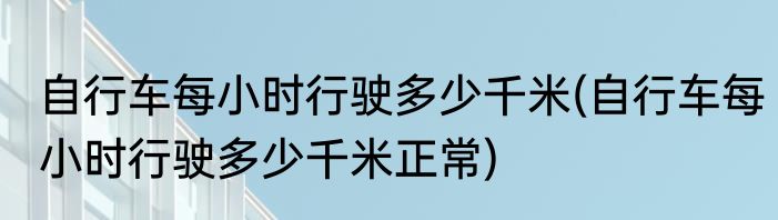 自行车每小时行驶多少千米(自行车每小时行驶多少千米正常)