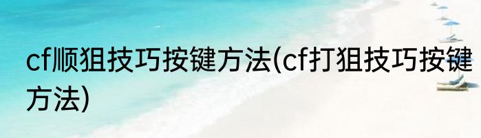 cf顺狙技巧按键方法(cf打狙技巧按键方法)
