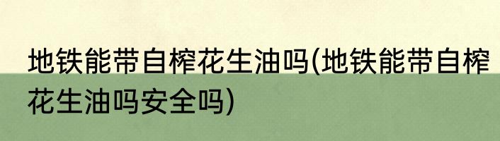 地铁能带自榨花生油吗(地铁能带自榨花生油吗安全吗)