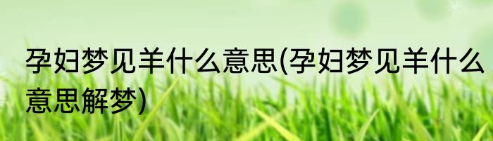 孕妇梦见羊什么意思(孕妇梦见羊什么意思解梦)