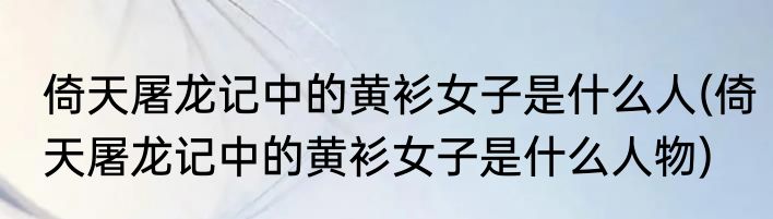 倚天屠龙记中的黄衫女子是什么人(倚天屠龙记中的黄衫女子是什么人物)