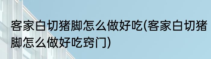 客家白切猪脚怎么做好吃(客家白切猪脚怎么做好吃窍门)