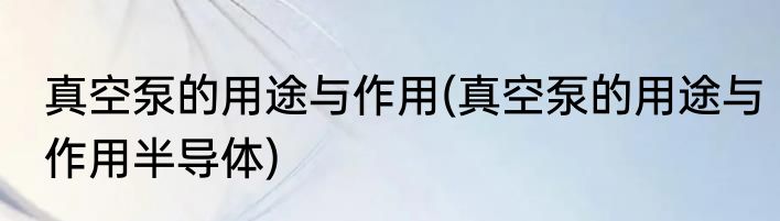 真空泵的用途与作用(真空泵的用途与作用半导体)