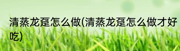 清蒸龙趸怎么做(清蒸龙趸怎么做才好吃)