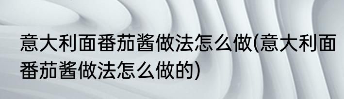 意大利面番茄酱做法怎么做(意大利面番茄酱做法怎么做的)