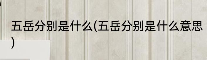 五岳分别是什么(五岳分别是什么意思)