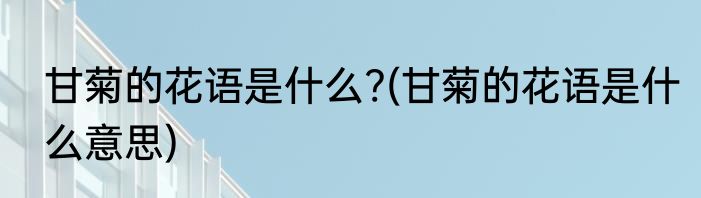 甘菊的花语是什么?(甘菊的花语是什么意思)