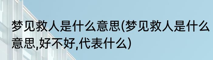梦见救人是什么意思(梦见救人是什么意思,好不好,代表什么)