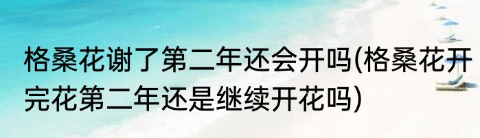 格桑花谢了第二年还会开吗(格桑花开完花第二年还是继续开花吗)