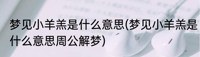 梦见小羊羔是什么意思(梦见小羊羔是什么意思周公解梦)