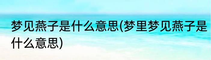 梦见燕子是什么意思(梦里梦见燕子是什么意思)