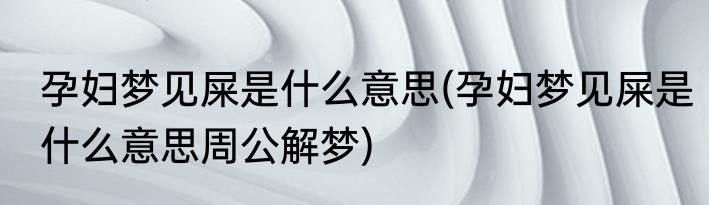 孕妇梦见屎是什么意思(孕妇梦见屎是什么意思周公解梦)