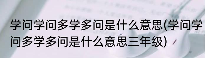 学问学问多学多问是什么意思(学问学问多学多问是什么意思三年级)