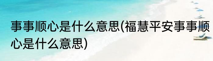 事事顺心是什么意思(福慧平安事事顺心是什么意思)
