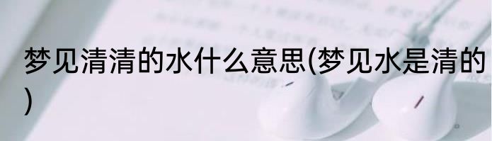 梦见清清的水什么意思(梦见水是清的)